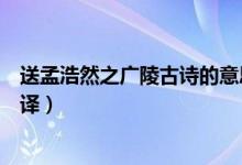 送孟浩然之廣陵古詩的意思（送孟浩然之廣陵古詩內容及翻譯）