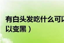 有白頭發(fā)吃什么可以變黑（有白頭發(fā)吃什么可以變黑）