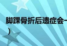 腳踝骨折后遺癥會一輩子嗎（腳踝骨折后遺癥）