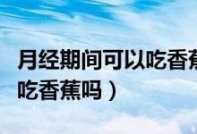月經(jīng)期間可以吃香蕉嗎怎么吃（月經(jīng)期間可以吃香蕉嗎）