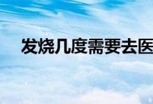 發(fā)燒幾度需要去醫(yī)院（發(fā)燒幾度算高燒）