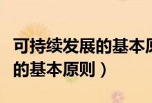 可持續(xù)發(fā)展的基本原則主要包括（可持續(xù)發(fā)展的基本原則）