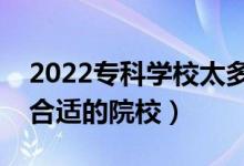 2022專科學校太多了志愿怎么填（怎樣選擇合適的院校）