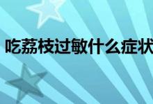 吃荔枝過敏什么癥狀（吃荔枝過敏什么癥狀）