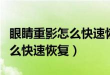 眼睛重影怎么快速恢復(fù)用什么藥（眼睛重影怎么快速恢復(fù)）