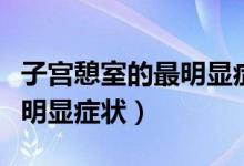 子宮憩室的最明顯癥狀是什么（子宮憩室的最明顯癥狀）