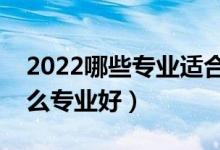 2022哪些專業(yè)適合二本考生（二本成績(jī)學(xué)什么專業(yè)好）
