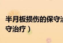 半月板損傷的保守治療方案（半月板損傷的保守治療）