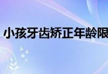 小孩牙齒矯正年齡限制（小孩牙齒矯正年齡）
