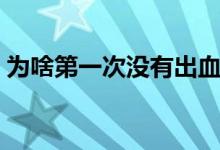 為啥第一次沒有出血（第一次沒出血的原因）