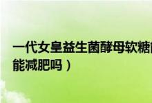 一代女皇益生菌酵母軟糖能吃嗎（一代女皇益生菌酵母軟糖能減肥嗎）