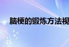 腦梗的鍛煉方法視頻（腦梗的鍛煉方法）