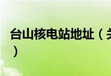 臺山核電站地址（關(guān)于臺山核電站地址的介紹）