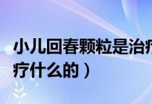 小兒回春顆粒是治療什么（小兒回春顆粒是治療什么的）