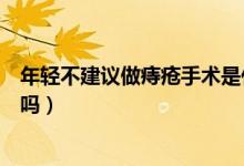 年輕不建議做痔瘡手術(shù)是什么原因（年輕不建議做痔瘡手術(shù)嗎）