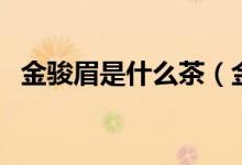 金駿眉是什么茶（金駿眉茶為什么那么貴）