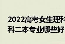 2022高考女生理科二本線能上哪些專業(yè)（理科二本專業(yè)哪些好）
