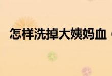 怎樣洗掉大姨媽血（大姨媽血怎么洗干凈）