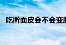 吃搟面皮會不會變胖（吃搟面皮會發(fā)胖嗎）