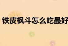 鐵皮楓斗怎么吃最好（鐵皮楓斗如何吃最好）