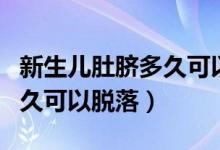 新生兒肚臍多久可以自行脫落（新生兒肚臍多久可以脫落）