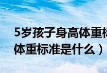 5歲孩子身高體重標(biāo)準(zhǔn)是多少(5歲孩子身高體重標(biāo)準(zhǔn)是什么)