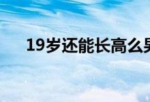 19歲還能長高么男（19歲還能長高么）