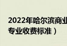 2022年哈爾濱商業(yè)大學(xué)學(xué)費(fèi)多少錢(qián)（一年各專(zhuān)業(yè)收費(fèi)標(biāo)準(zhǔn)）