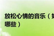 放松心情的音樂（好聽又能放松心情的音樂有哪些）