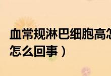 血常規(guī)淋巴細胞高怎么辦（血常規(guī)淋巴細胞高怎么回事）