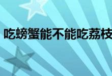 吃螃蟹能不能吃荔枝（吃螃蟹能不能喝可樂）