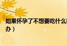 如果懷孕了不想要吃什么藥能打掉（如果懷孕了不想要怎么辦）