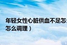 年輕女性心臟供血不足怎么引起的（年輕女性心臟供血不足怎么調(diào)理）