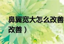 鼻翼寬大怎么改善18歲以前（鼻翼寬大怎么改善）