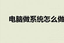 電腦做系統(tǒng)怎么做（電腦做系統(tǒng)如何做）
