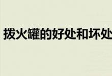 撥火罐的好處和壞處（撥火罐的好處與壞處）