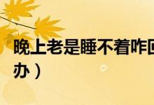晚上老是睡不著咋回事（晚上老是睡不著怎么辦）