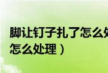 腳讓釘子扎了怎么處理好得快（腳讓釘子扎了怎么處理）