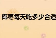 椰棗每天吃多少合適（椰棗每天吃多少壯陽(yáng)）