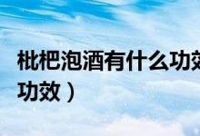 枇杷泡酒有什么功效與作用（枇杷泡酒有什么功效）