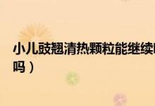 小兒豉翹清熱顆粒能繼續(xù)吃幾天（小兒豉翹清熱顆粒能退燒嗎）
