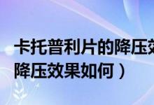 卡托普利片的降壓效果副作用（卡托普利片的降壓效果如何）
