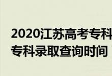 2020江蘇高考專科錄取時間（江蘇2022高考?？其浫〔樵儠r間）