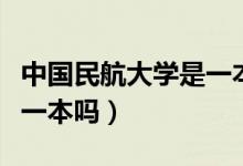 中國(guó)民航大學(xué)是一本嗎天津（中國(guó)民航大學(xué)是一本嗎）