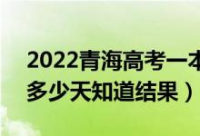 2022青海高考一本錄取結果什么時候公布（多少天知道結果）