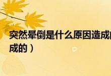 突然暈倒是什么原因造成的年輕人（突然暈倒是什么原因造成的）