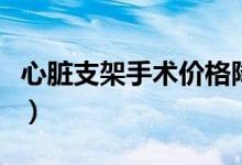心臟支架手術(shù)價格降了嗎（心臟支架手術(shù)價格）