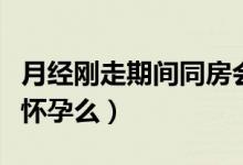 月經(jīng)剛走期間同房會懷孕嗎（月經(jīng)剛走同房會懷孕么）