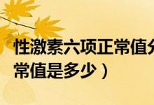 性激素六項正常值分別是多少（性激素六項正常值是多少）