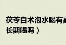 茯苓白術(shù)泡水喝有副作用嗎（茯苓白術(shù)泡水能長期喝嗎）